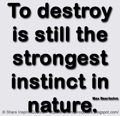 To destroy is still the strongest instinct in nature. ~Max Beerbohm