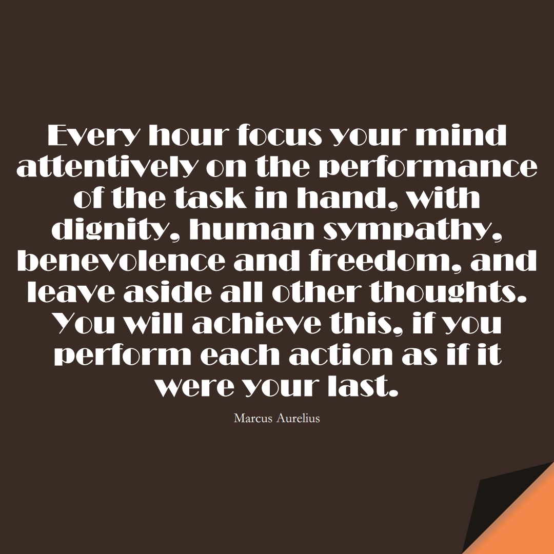 Every hour focus your mind attentively… on the performance of the task in hand, with dignity, human sympathy, benevolence and freedom, and leave aside all other thoughts. You will achieve this, if you perform each action as if it were your last. (Marcus Aurelius);  #StoicQuotes