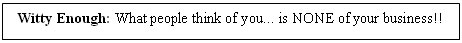 Text Box: Witty Enough: What people think of you... is NONE of your business!!