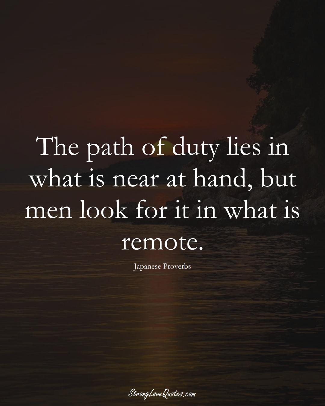 The path of duty lies in what is near at hand, but men look for it in what is remote. (Japanese Sayings);  #AsianSayings