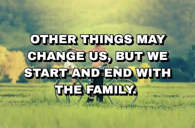 Other things may change us, but we start and end with the family. Anthony Brandt