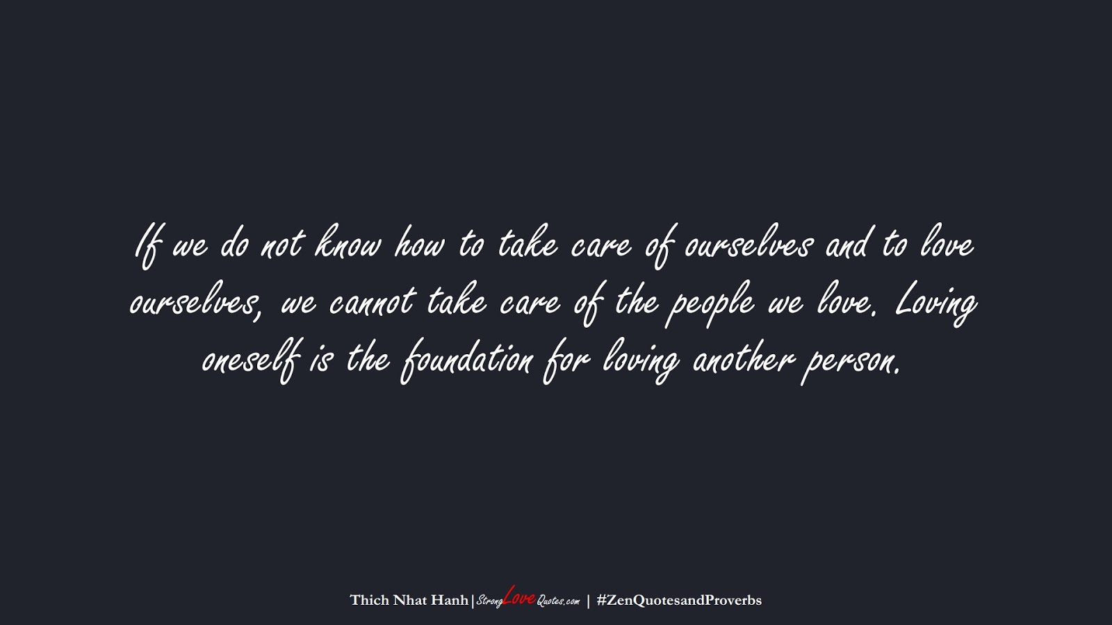 If we do not know how to take care of ourselves and to love ourselves, we cannot take care of the people we love. Loving oneself is the foundation for loving another person. (Thich Nhat Hanh);  #ZenQuotesandProverbs