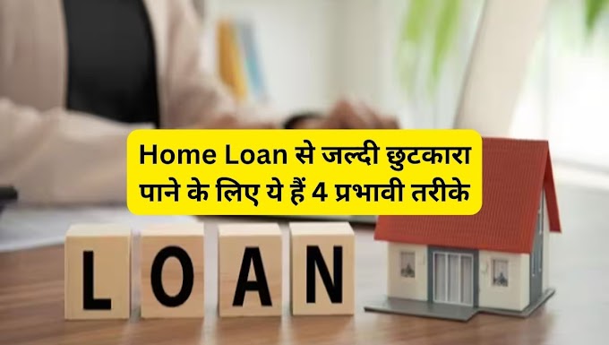 Home Loan से जल्दी छुटकारा पाने के लिए ये हैं 4 प्रभावी तरीके