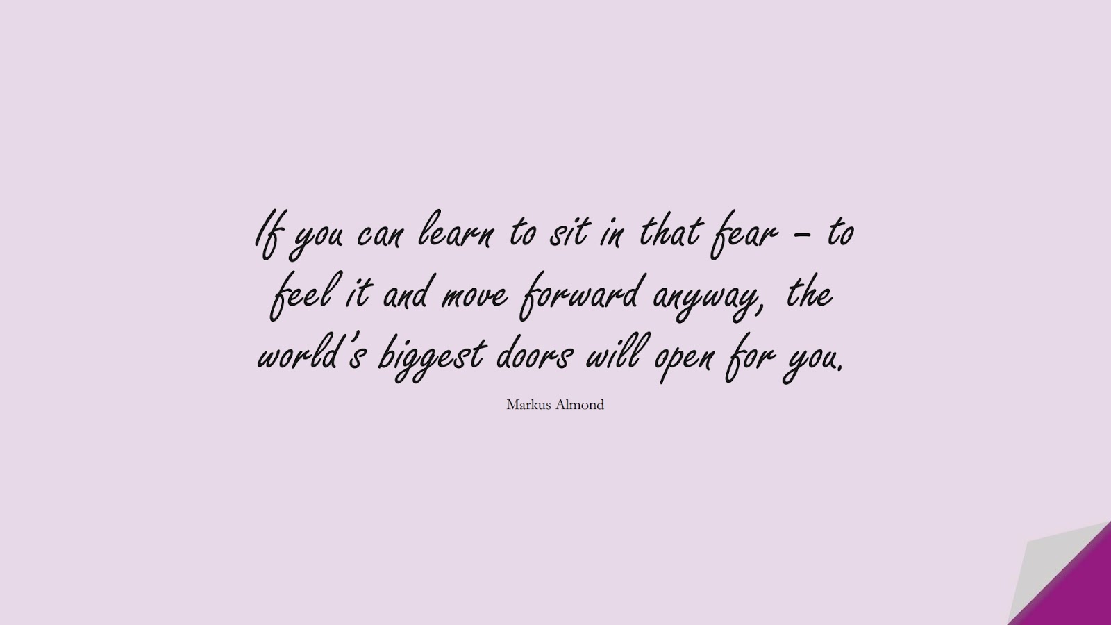 If you can learn to sit in that fear – to feel it and move forward anyway, the world’s biggest doors will open for you. (Markus Almond);  #FearQuotes