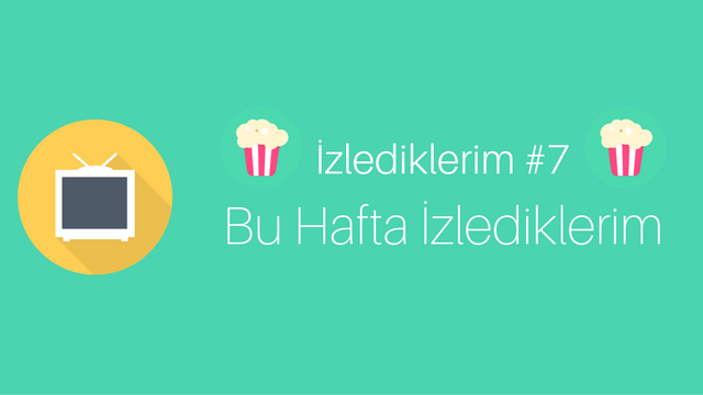 İzlediklerim #7: Bu Hafta İzlediklerim