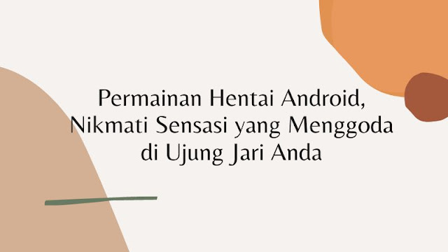 Permainan Hentai Android, Nikmati Sensasi yang Menggoda di Ujung Jari Anda