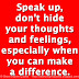 Speak up, don't hide your thoughts and feelings, especially when you can make a difference. 