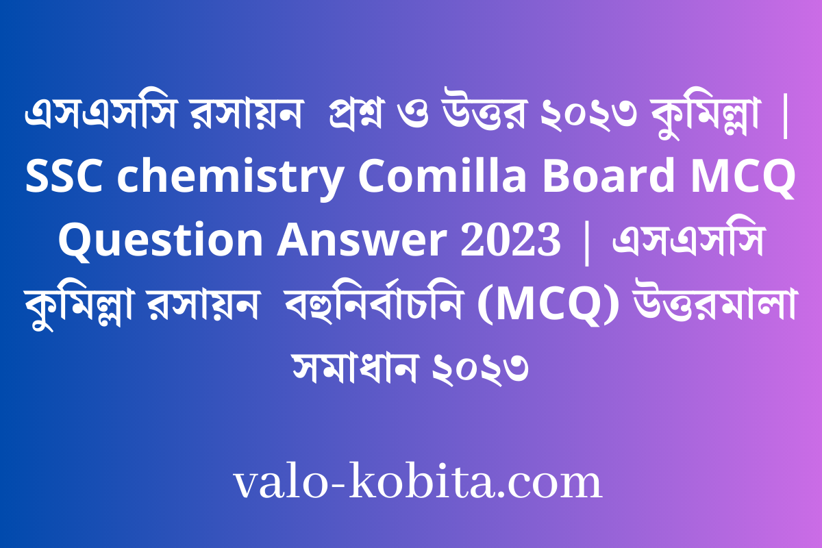 এসএসসি রসায়ন  প্রশ্ন ও উত্তর ২০২৩ কুমিল্লা | SSC chemistry Comilla Board MCQ Question Answer 2023 | এসএসসি কুমিল্লা রসায়ন  বহুনির্বাচনি (MCQ) উত্তরমালা সমাধান ২০২৩