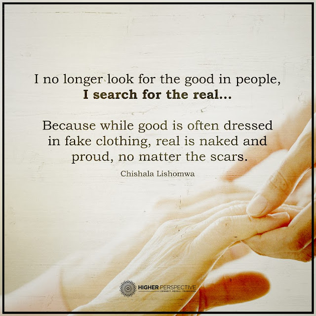 I no longer look for the good in people, I search for the real, because while good is often dressed in fake clothing, real is naked and proud no matter the scars. quote