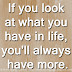 If you look at what you have in life, you'll always have more.