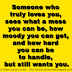 Someone who truly loves you, sees what a mess you can be, how moody you can get, and how hard you can be to handle, but still wants you.