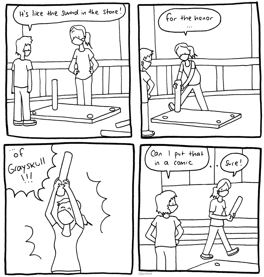 A four-panel comic in black and white. In the first panel, Claire and Lara are standing around a table that has been placed upside down and only has one leg left on it. Claire says "It's like the sword in the stone!" In the second panel, Lara reaches down to grab the table leg and says "For the honor..." In the third panel, she shouts "...of Grayskull!!" and is holding the table leg up in the air like She-Ra would hold her sword. In the fourth panel, Claire says "Can I put that in a comic" and Lara says "Sure!" as she walks away carrying the table leg.