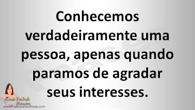 Conhecemos verdadeiramente uma pessoa, apenas quando paramos de agradar seus interesses.