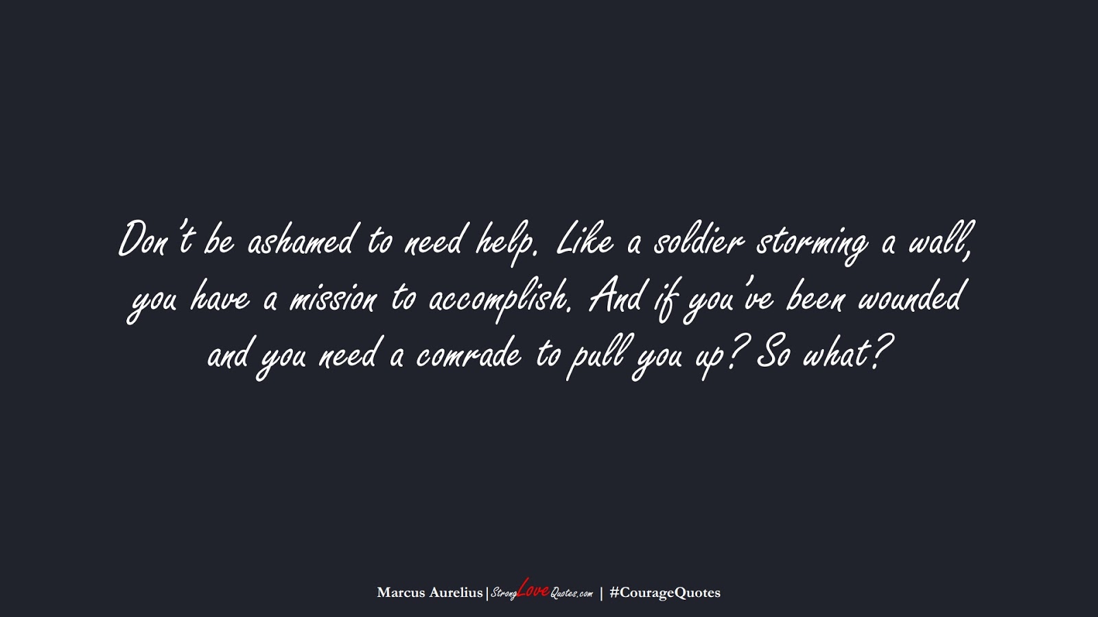 Don’t be ashamed to need help. Like a soldier storming a wall, you have a mission to accomplish. And if you’ve been wounded and you need a comrade to pull you up? So what? (Marcus Aurelius);  #CourageQuotes