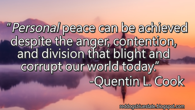 “_[P]ersonal_ peace can be achieved despite the anger, contention, and division that blight and corrupt our world today.” -Quentin L. Cook