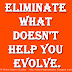 Eliminate what doesn't help you evolve.