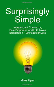 Surprisingly Simple: Independent Contractor, Sole Proprietor, and LLC Taxes Explained in 100 Pages or Less