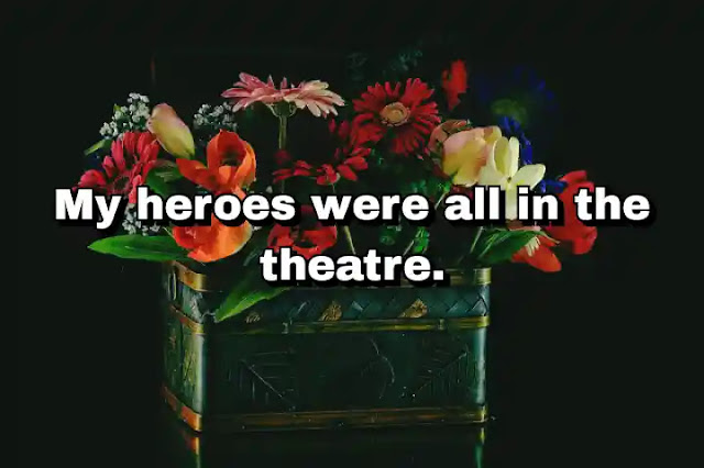 "My heroes were all in the theatre." ~ Damian Lewis