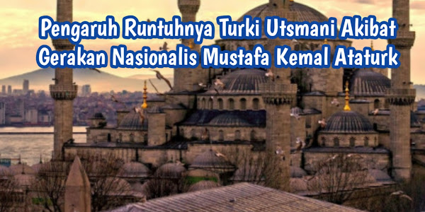 Pengaruh Runtuhnya Turki Utsmani Akibat Gerakan Nasionalis Mustafa Kemal Ataturk