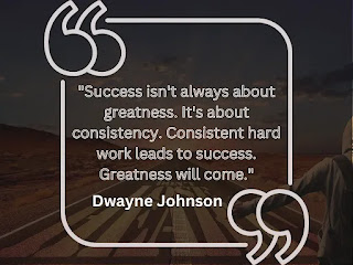 "Success isn't always about greatness. It's about consistency. Consistent hard work leads to success. Greatness will come." - Dwayne Johnson