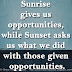 Sunrise gives us opportunities, while Sunset asks us what we did with those given opportunities.
