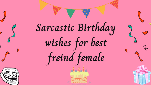 Sarcastic Birthday Wishes for best friend female images