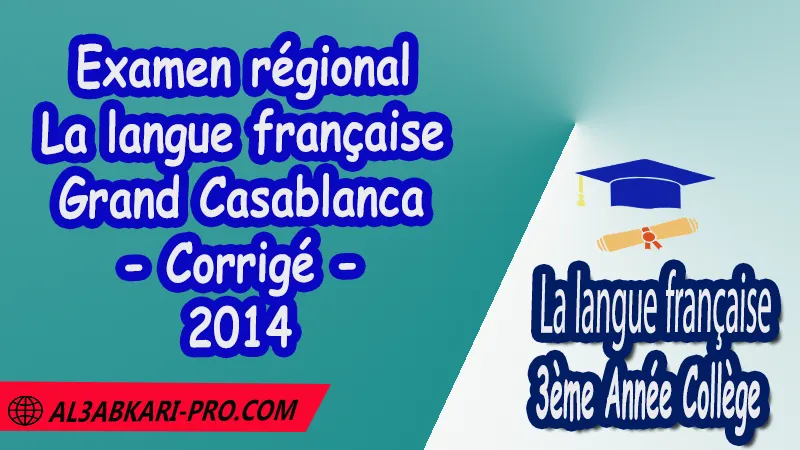 Examen régional en Français Grand Casablanca 2014 - Corrigé , Examen régional 3AC en Français , La langue française de 3 ème Année Collège 3AC , Sujet et Corrigé des examens normalises régionaux corrigés 3AC en Français , Examens régionaux corrigés 3ème Année du cycle Secondaire collégial , Examens Régionaux corrigés de La langue française , Examen régional corrigé de La langue française 3ème année collège , examen régional normalisé 3AC en Français , Examens régionaux de 3ème année collège La langue française , Examen régional La langue française 3ème année collège pdf , Examen régional 3ème année collège maroc , Examen régional de La langue française Sujet et Corrigé , Examen 3ème année collège maroc , Examen local de La langue française , Examen normalisé 3ème année collège français avec correction , examen régional français 3ème année collège PDF et Word