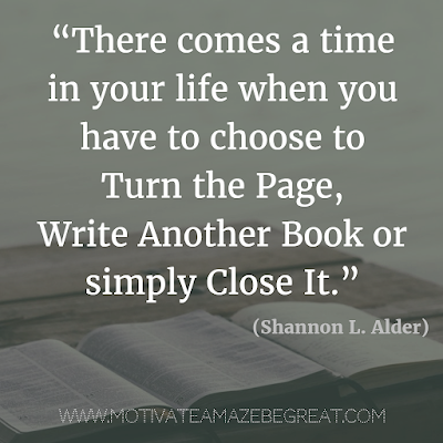 Quotes About Moving On: “There comes a time in your life when you have to choose to turn the page, write another book or simply close it.” - Shannon L. Alder