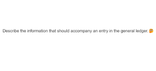 Describe the information that should accompany an entry in the general ledger.