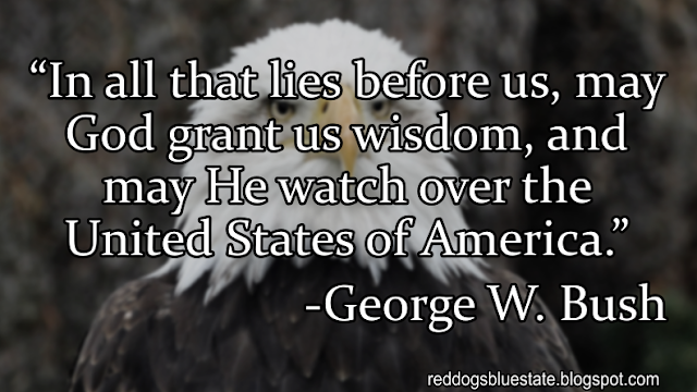 “In all that lies before us, may God grant us wisdom, and may He watch over the United States of America.” -George W. Bush