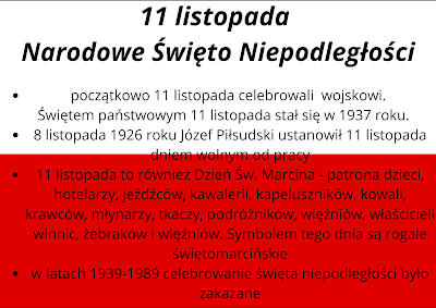 Tło: Biało czerwona flaga Polski. 11  Listopada Narodowe Święto Niepodległości początkowo 11 listopada celebrowali  wojskowi.     Świętem państwowym 11 listopada stał się w 1937 roku. 8 listopada 1926 roku Józef Piłsudski ustanowił 11 listopada dniem wolnym od pracy 11 listopada to również Dzień Św. Marcina - patrona dzieci, hotelarzy, jeźdźców, kawalerii, kapeluszników, kowali, krawców, młynarzy, tkaczy, podróżników, więźniów, właścicieli winnic, żebraków i więźniów. Symbolem tego dnia są rogale świętomarcińskie w latach 1939-1989 celebrowanie święta niepodległości było zakazane