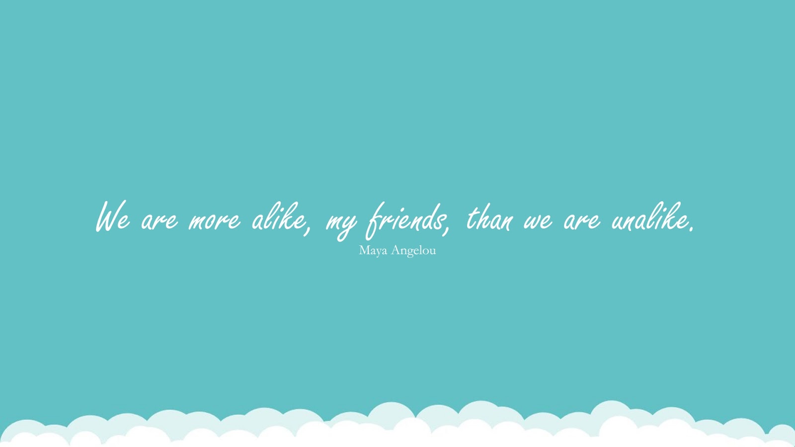 We are more alike, my friends, than we are unalike. (Maya Angelou);  #MayaAngelouQuotesandSayings