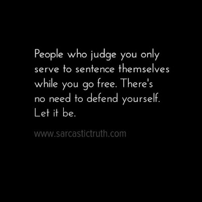 People who judge you only serve to sentence themselves while you go free. There's no need to defend yourself. Let it be