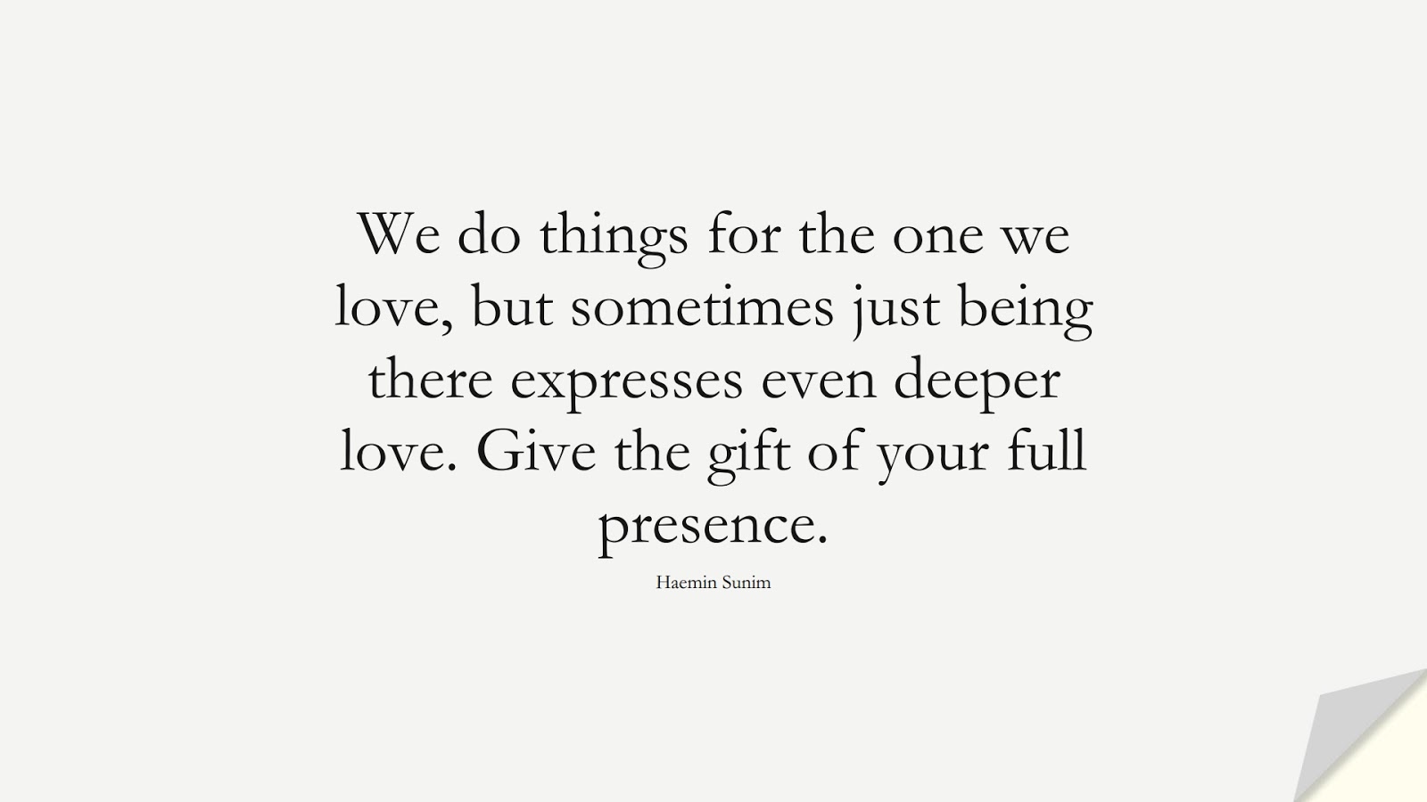 We do things for the one we love, but sometimes just being there expresses even deeper love. Give the gift of your full presence. (Haemin Sunim);  #RelationshipQuotes