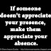 If someone doesn't appreciate your presence, make them appreciate your absence.