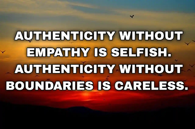 Authenticity without empathy is selfish. Authenticity without boundaries is careless.