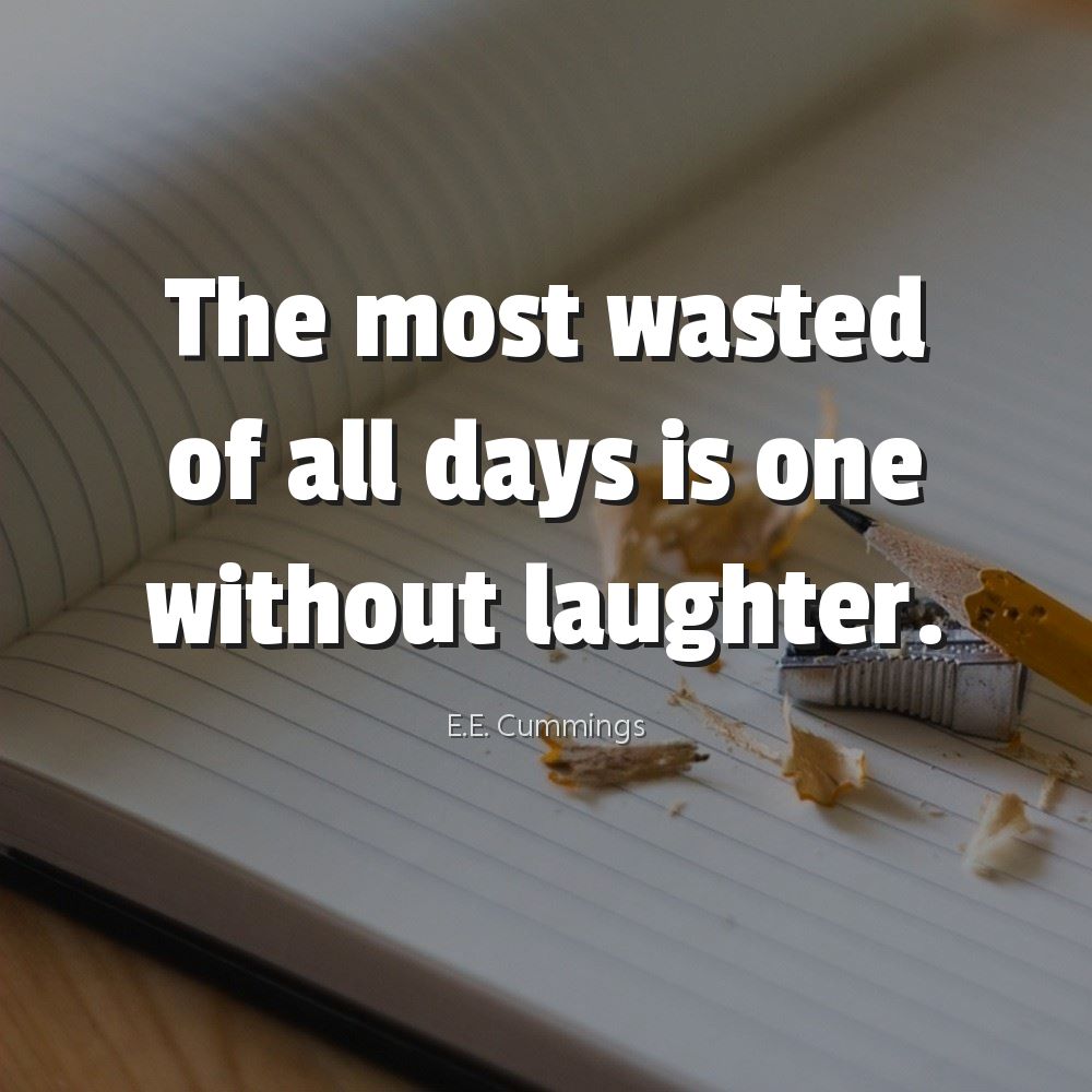 The most wasted
of all days is one
without laughter.
E.E. Cummings