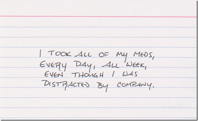 I took all of my meds, every day, all week, even though I was distracted by company.