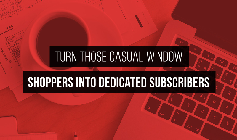 Turn Those Casual Window Shoppers into Dedicated Subscribers