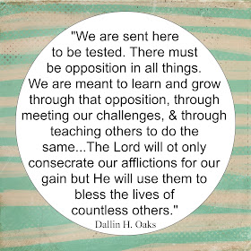 "We are sent here to be tested. There must be opposition in all things. We are meant to learn and grow through that opposition, through meeting our challenges, and through teaching others to do the same..The Lord will not only consecrate our affliction for our gain but He will use them to bless the lives of countless others"