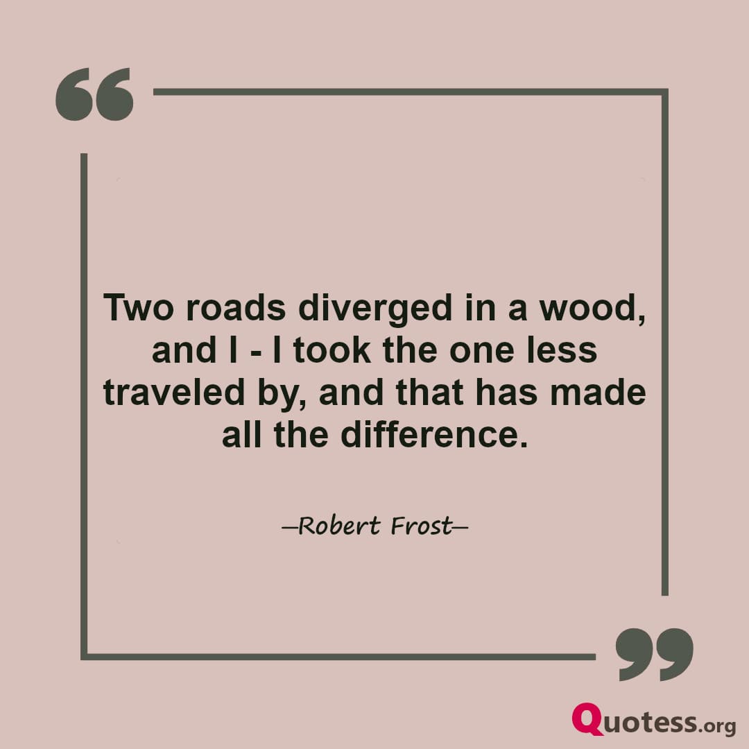 Two roads diverged in a wood, and I - I took the one less traveled by, and that has made all the difference.