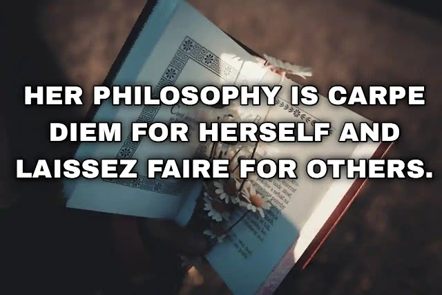Her philosophy is carpe diem for herself and laissez faire for others.