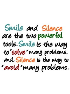 Smile and silence are the two powerful tools. smile is the way to solve  many problems, and Silence is the way to 'avoid' many problems.