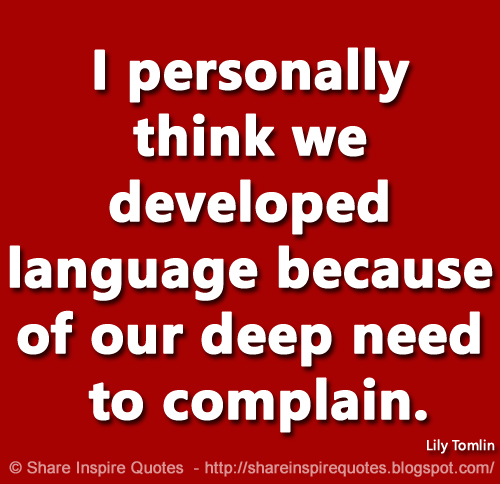 I personally think we developed language because of our deep need to complain. ~Lily Tomlin