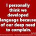 I personally think we developed language because of our deep need to complain. ~Lily Tomlin