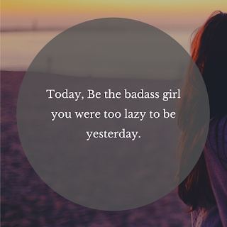 Today, Be the badass girl you were too lazy to be yesterday.