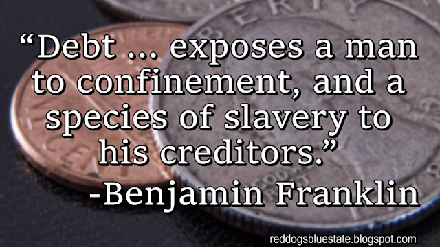 “[D]ebt … exposes a man to confinement, and a species of slavery to his creditors.” -Benjamin Franklin