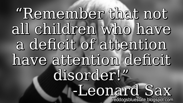 “[R]emember that not all children who have a deficit of attention have attention deficit disorder!” -Leonard Sax