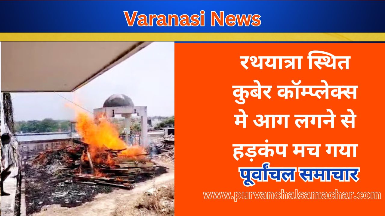 Varanasi News: रथयात्रा स्थित कुबेर कॉम्प्लेक्स मे आग लगने से हड़कंप मच गया, fire-broke-out-in-kuber-complex-of-varanasi, purvanchal news