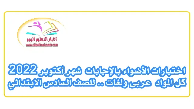 تحميل : اختبارات الأضواء بالإجابات  شهر أكتوبر 2022  ..  كل المواد "عربى ولغات "  للصف السادس الابتدائي